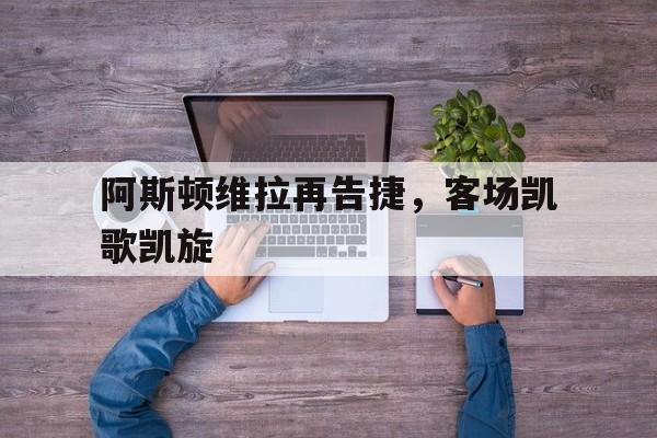 db真人百家乐-包含阿斯顿维拉再告捷，客场凯歌凯旋的词条