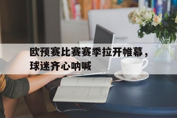 db gaming login-关于欧预赛比赛赛季拉开帷幕，球迷齐心呐喊的信息